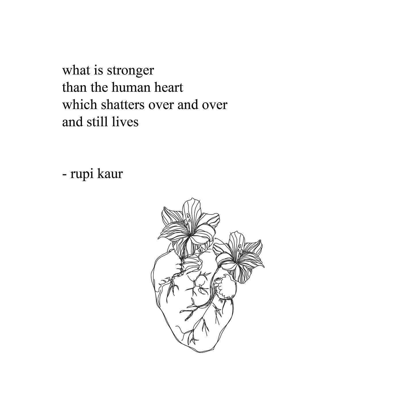 “what is stronger / than the human heart / which shatters over and over / and still lives / - rupi kaur”